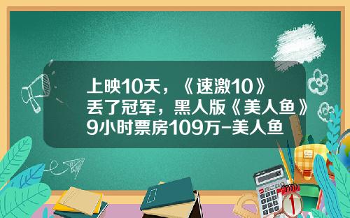 上映10天，《速激10》丢了冠军，黑人版《美人鱼》9小时票房109万-美人鱼的票房是多少亿