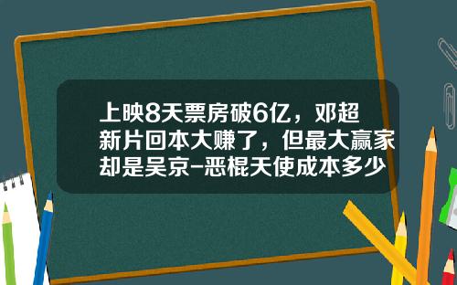 上映8天票房破6亿，邓超新片回本大赚了，但最大赢家却是吴京-恶棍天使成本多少钱