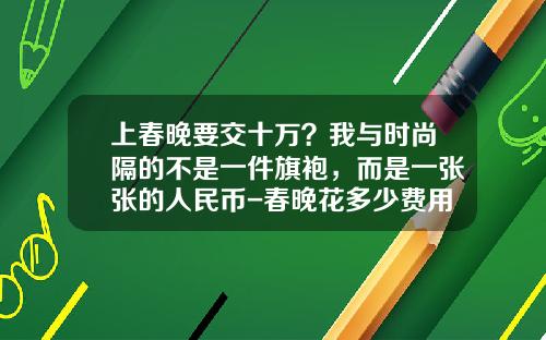上春晚要交十万？我与时尚隔的不是一件旗袍，而是一张张的人民币-春晚花多少费用