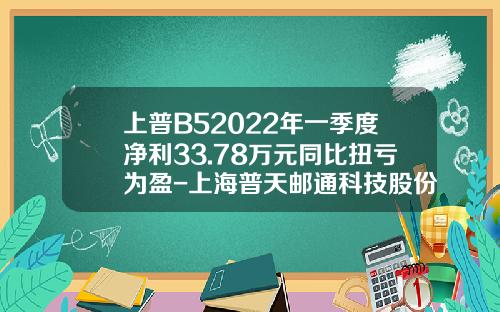上普B52022年一季度净利33.78万元同比扭亏为盈-上海普天邮通科技股份有限公司