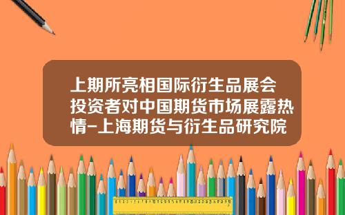 上期所亮相国际衍生品展会投资者对中国期货市场展露热情-上海期货与衍生品研究院有限责任有限公司