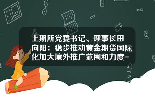 上期所党委书记、理事长田向阳：稳步推动黄金期货国际化加大境外推广范围和力度-期货公司国际化