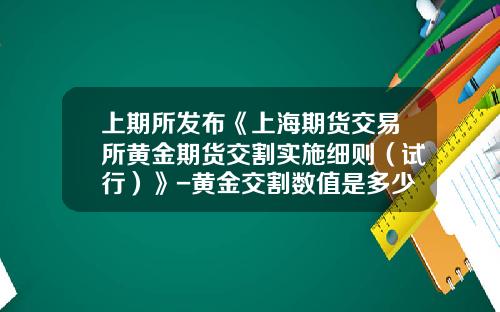 上期所发布《上海期货交易所黄金期货交割实施细则（试行）》-黄金交割数值是多少