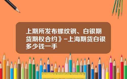 上期所发布螺纹钢、白银期货期权合约》-上海期货白银多少钱一手