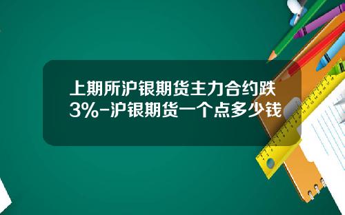 上期所沪银期货主力合约跌3%-沪银期货一个点多少钱