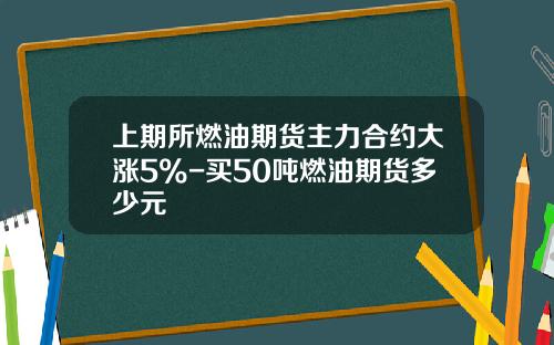 上期所燃油期货主力合约大涨5%-买50吨燃油期货多少元
