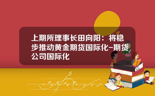 上期所理事长田向阳：将稳步推动黄金期货国际化-期货公司国际化