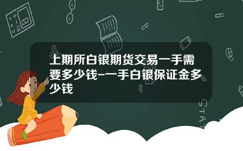 上期所白银期货交易一手需要多少钱-一手白银保证金多少钱