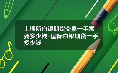 上期所白银期货交易一手需要多少钱-国际白银期货一手多少钱