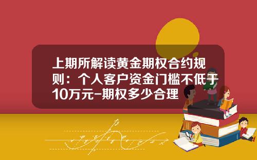 上期所解读黄金期权合约规则：个人客户资金门槛不低于10万元-期权多少合理
