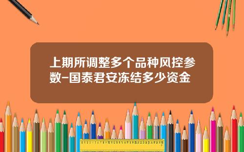 上期所调整多个品种风控参数-国泰君安冻结多少资金