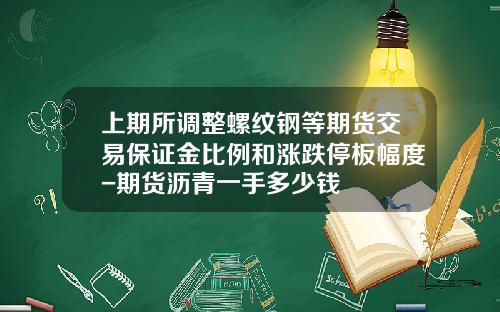 上期所调整螺纹钢等期货交易保证金比例和涨跌停板幅度-期货沥青一手多少钱