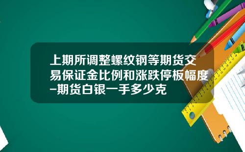 上期所调整螺纹钢等期货交易保证金比例和涨跌停板幅度-期货白银一手多少克