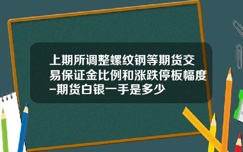 上期所调整螺纹钢等期货交易保证金比例和涨跌停板幅度-期货白银一手是多少
