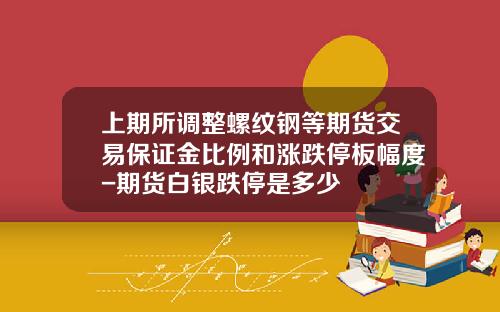 上期所调整螺纹钢等期货交易保证金比例和涨跌停板幅度-期货白银跌停是多少