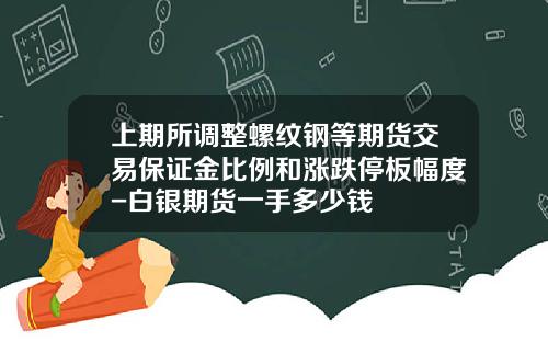 上期所调整螺纹钢等期货交易保证金比例和涨跌停板幅度-白银期货一手多少钱