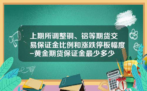 上期所调整铜、铝等期货交易保证金比例和涨跌停板幅度-黄金期货保证金最少多少