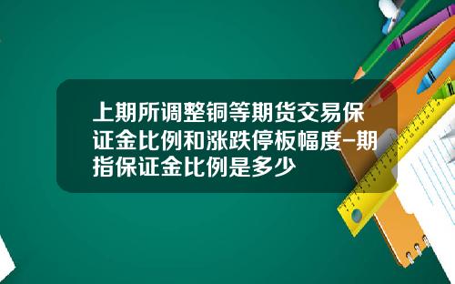 上期所调整铜等期货交易保证金比例和涨跌停板幅度-期指保证金比例是多少