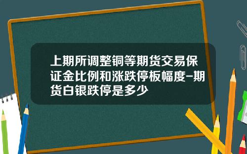 上期所调整铜等期货交易保证金比例和涨跌停板幅度-期货白银跌停是多少