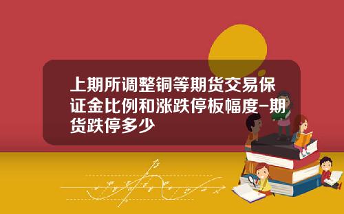 上期所调整铜等期货交易保证金比例和涨跌停板幅度-期货跌停多少
