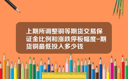 上期所调整铜等期货交易保证金比例和涨跌停板幅度-期货铜最低投入多少钱