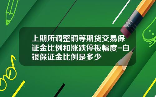 上期所调整铜等期货交易保证金比例和涨跌停板幅度-白银保证金比例是多少