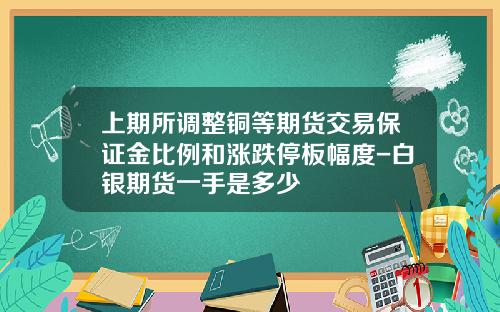 上期所调整铜等期货交易保证金比例和涨跌停板幅度-白银期货一手是多少