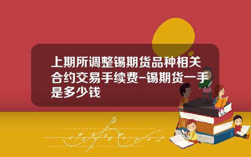 上期所调整锡期货品种相关合约交易手续费-锡期货一手是多少钱