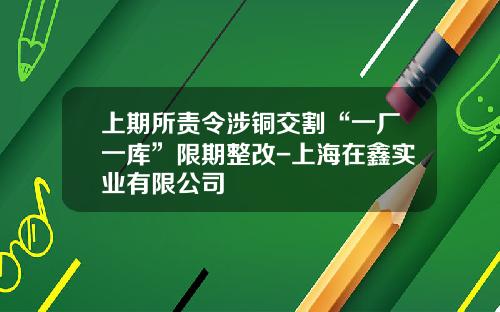 上期所责令涉铜交割“一厂一库”限期整改-上海在鑫实业有限公司