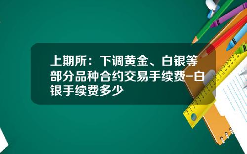 上期所：下调黄金、白银等部分品种合约交易手续费-白银手续费多少