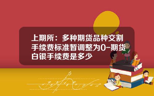 上期所：多种期货品种交割手续费标准暂调整为0-期货白银手续费是多少