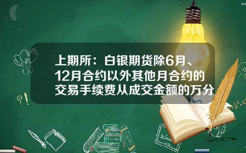 上期所：白银期货除6月、12月合约以外其他月合约的交易手续费从成交金额的万分之零点五调整为成交金额的万分之零点一-白银交易手续费多少