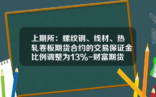 上期所：螺纹钢、线材、热轧卷板期货合约的交易保证金比例调整为13%-财富期货保证金比例是多少