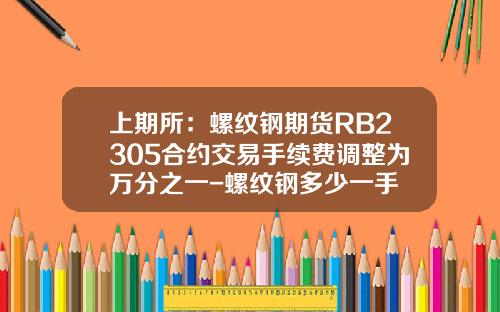 上期所：螺纹钢期货RB2305合约交易手续费调整为万分之一-螺纹钢多少一手