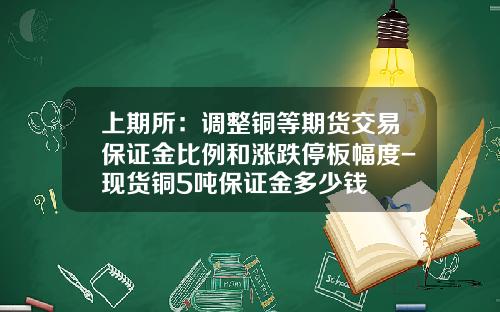 上期所：调整铜等期货交易保证金比例和涨跌停板幅度-现货铜5吨保证金多少钱