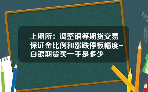 上期所：调整铜等期货交易保证金比例和涨跌停板幅度-白银期货买一手是多少