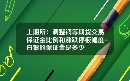上期所：调整铜等期货交易保证金比例和涨跌停板幅度-白银的保证金是多少