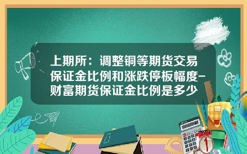 上期所：调整铜等期货交易保证金比例和涨跌停板幅度-财富期货保证金比例是多少