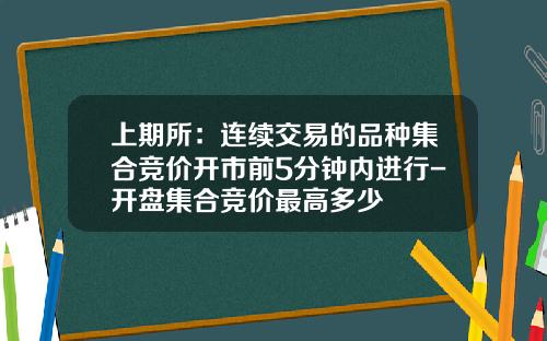 上期所：连续交易的品种集合竞价开市前5分钟内进行-开盘集合竞价最高多少
