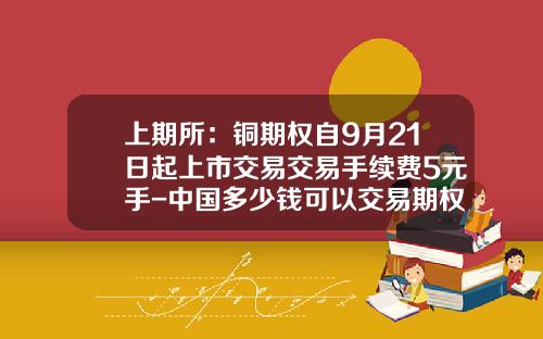 上期所：铜期权自9月21日起上市交易交易手续费5元手-中国多少钱可以交易期权