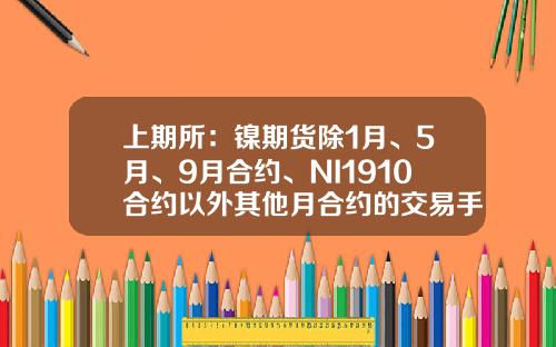 上期所：镍期货除1月、5月、9月合约、NI1910合约以外其他月合约的交易手续费保持1元手的收费标准-商品期货镍做一手需要多少钱