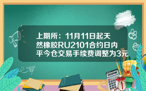 上期所：11月11日起天然橡胶RU2101合约日内平今仓交易手续费调整为3元手-上海橡胶期货交易所手续费是多少