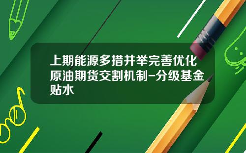 上期能源多措并举完善优化原油期货交割机制-分级基金贴水