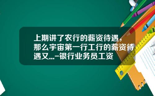 上期讲了农行的薪资待遇，那么宇宙第一行工行的薪资待遇又...-银行业务员工资是多少