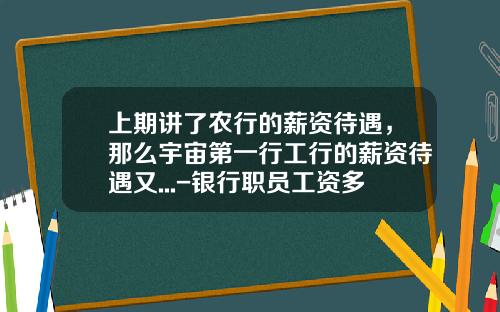 上期讲了农行的薪资待遇，那么宇宙第一行工行的薪资待遇又...-银行职员工资多少