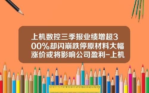 上机数控三季报业绩增超300%却闪崩跌停原材料大幅涨价或将影响公司盈利-上机数控股票资讯