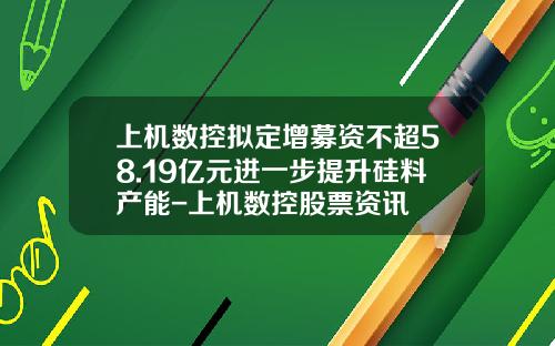 上机数控拟定增募资不超58.19亿元进一步提升硅料产能-上机数控股票资讯