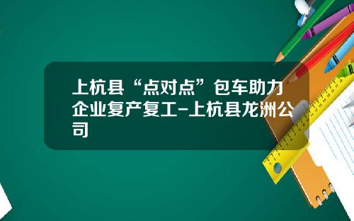 上杭县“点对点”包车助力企业复产复工-上杭县龙洲公司