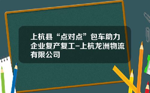 上杭县“点对点”包车助力企业复产复工-上杭龙洲物流有限公司
