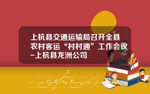 上杭县交通运输局召开全县农村客运“村村通”工作会议-上杭县龙洲公司